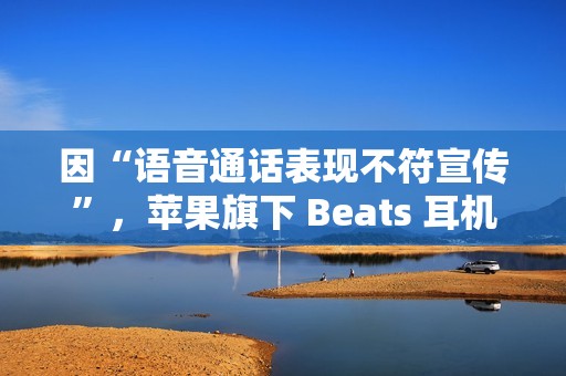 因“语音通话表现不符宣传”，苹果旗下 Beats 耳机面临潜在集体诉讼