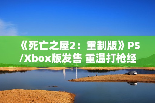 《死亡之屋2：重制版》PS/Xbox版发售 重温打枪经典