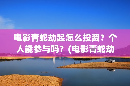 电影青蛇劫起怎么投资？个人能参与吗？(电影青蛇劫起1)