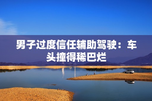 男子过度信任辅助驾驶：车头撞得稀巴烂