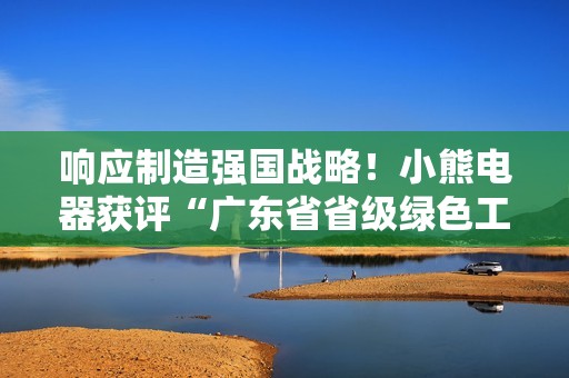 响应制造强国战略！小熊电器获评“广东省省级绿色工厂”