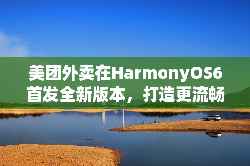 美团外卖在HarmonyOS6首发全新版本，打造更流畅、优惠的外卖点餐体验