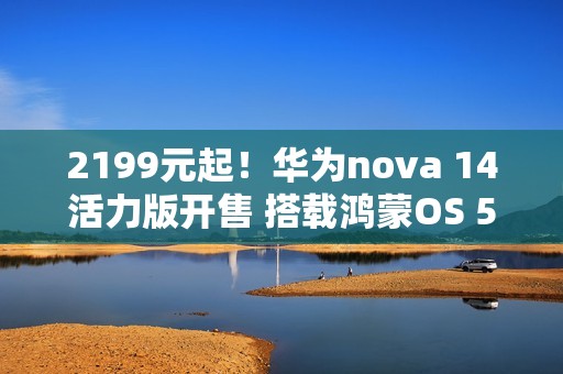 2199元起！华为nova 14活力版开售 搭载鸿蒙OS 5.0