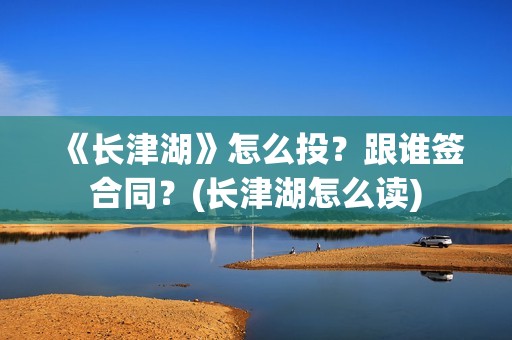 《长津湖》怎么投？跟谁签合同？(长津湖怎么读)