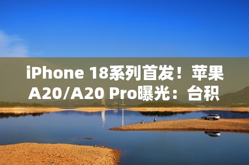 iPhone 18系列首发！苹果A20/A20 Pro曝光：台积电2nm制程+内存整合设计
