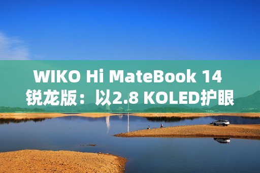 WIKO Hi MateBook 14 锐龙版：以2.8 KOLED护眼屏与AMD强芯，精准击破效率焦虑