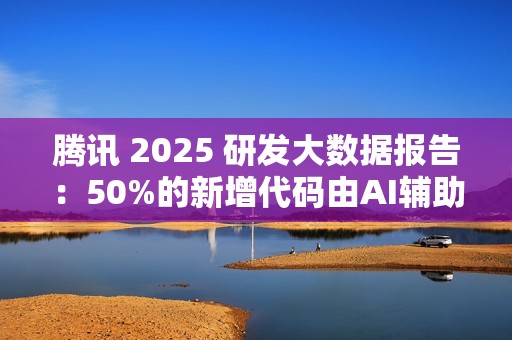 腾讯 2025 研发大数据报告：50%的新增代码由AI辅助生成，超9成工程师使用AI编程