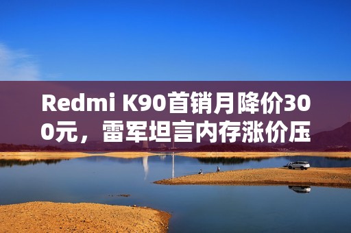 Redmi K90首销月降价300元，雷军坦言内存涨价压力