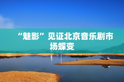 “魅影”见证北京音乐剧市场蝶变