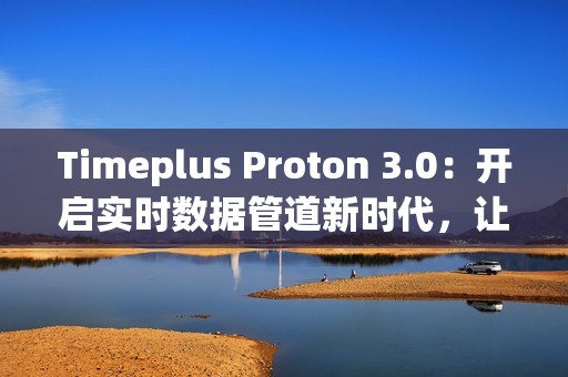 Timeplus Proton 3.0：开启实时数据管道新时代，让海量数据处理更极简高效