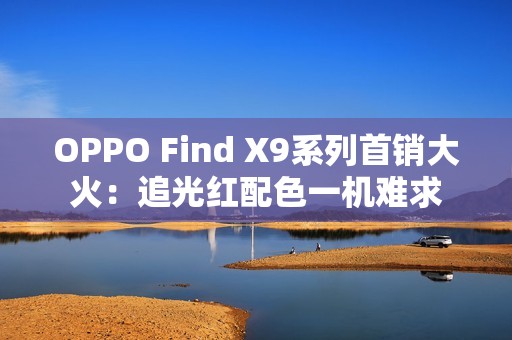 OPPO Find X9系列首销大火：追光红配色一机难求