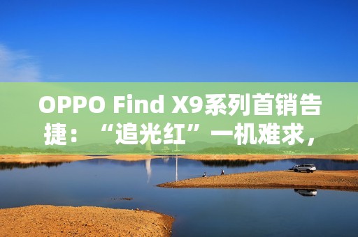 OPPO Find X9系列首销告捷：“追光红”一机难求，Pro版销量占比突破60%