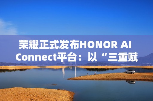 荣耀正式发布HONOR AI Connect平台：以“三重赋能”构建智能硬件新生态