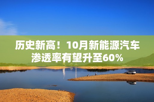 历史新高！10月新能源汽车渗透率有望升至60%