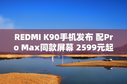 REDMI K90手机发布 配Pro Max同款屏幕 2599元起售