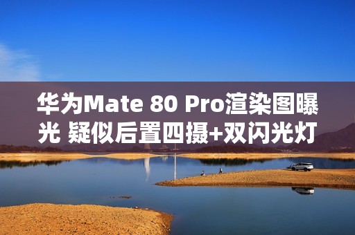 华为Mate 80 Pro渲染图曝光 疑似后置四摄+双闪光灯