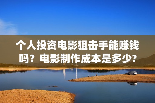 个人投资电影狙击手能赚钱吗？电影制作成本是多少?起投有门槛吗？(个人投资电影在)