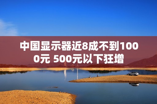 中国显示器近8成不到1000元 500元以下狂增