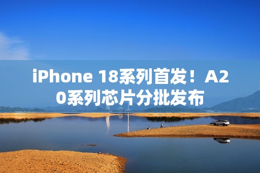 iPhone 18系列首发！A20系列芯片分批发布