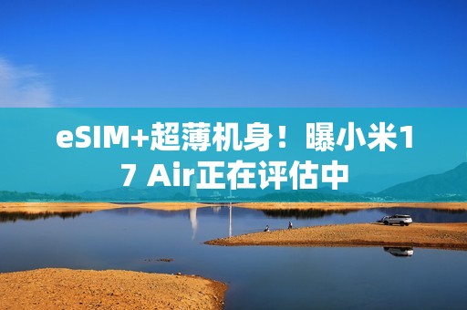 eSIM+超薄机身！曝小米17 Air正在评估中