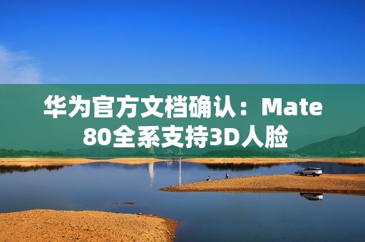 华为官方文档确认：Mate 80全系支持3D人脸