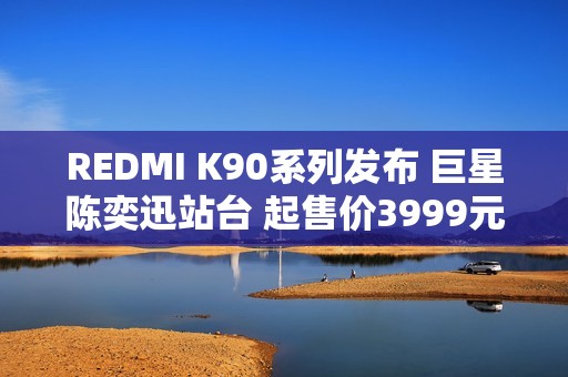REDMI K90系列发布 巨星陈奕迅站台 起售价3999元