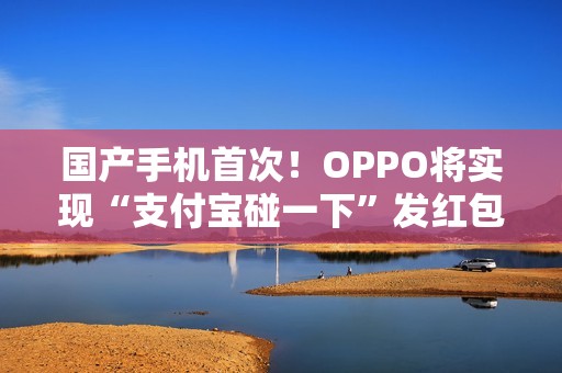 国产手机首次！OPPO将实现“支付宝碰一下”发红包