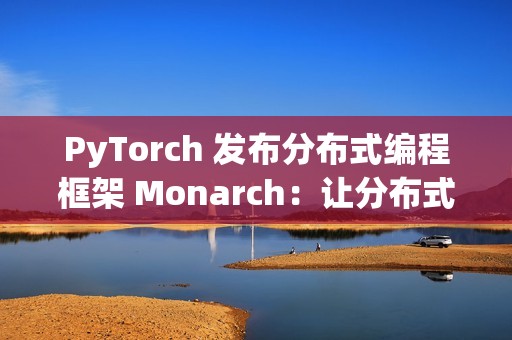 PyTorch 发布分布式编程框架 Monarch：让分布式 AI 训练像单机一样简单