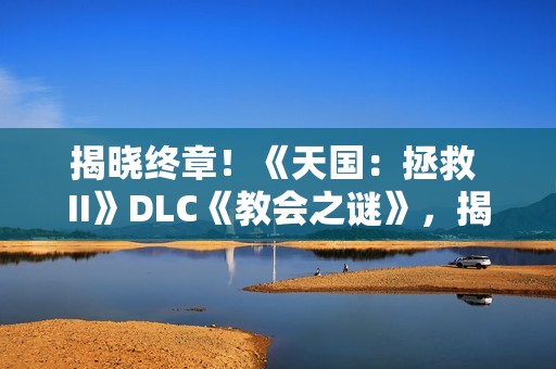 揭晓终章！《天国：拯救 II》DLC《教会之谜》，揭开最后的圣堂谜影