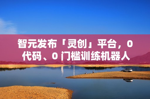 智元发布「灵创」平台，0 代码、0 门槛训练机器人