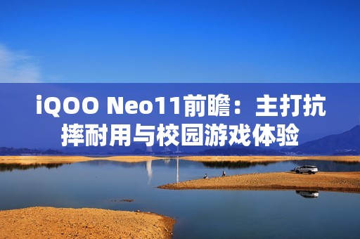 iQOO Neo11前瞻：主打抗摔耐用与校园游戏体验