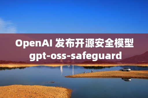OpenAI 发布开源安全模型 gpt-oss-safeguard
