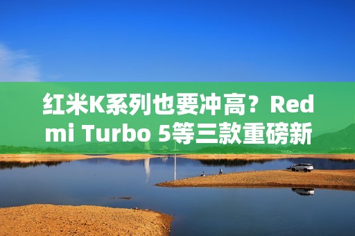红米K系列也要冲高？Redmi Turbo 5等三款重磅新机爆料汇总