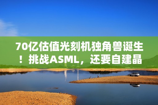 70亿估值光刻机独角兽诞生！挑战ASML，还要自建晶圆厂