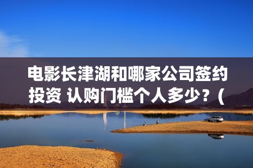 电影长津湖和哪家公司签约投资 认购门槛个人多少？(长津湖演的什么)