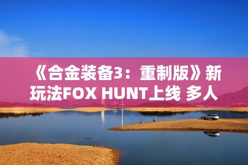 《合金装备3：重制版》新玩法FOX HUNT上线 多人捉迷藏