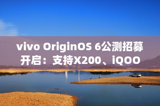 vivo OriginOS 6公测招募开启：支持X200、iQOO 13等10款机型