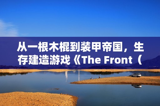 从一根木棍到装甲帝国，生存建造游戏《The Front（前线）》正式版现已上线！