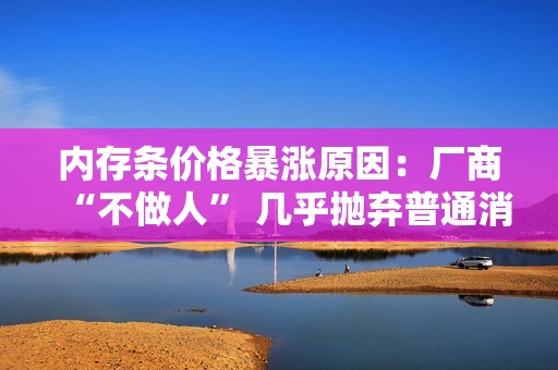内存条价格暴涨原因：厂商“不做人” 几乎抛弃普通消费者