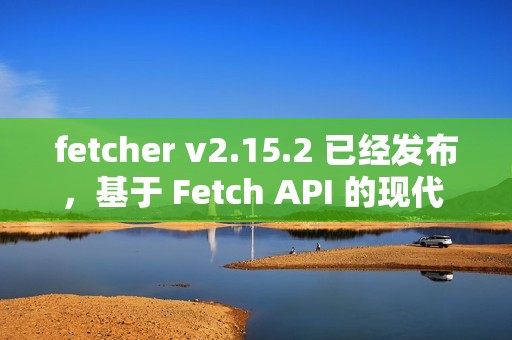 fetcher v2.15.2 已经发布，基于 Fetch API 的现代 HTTP 客户端库