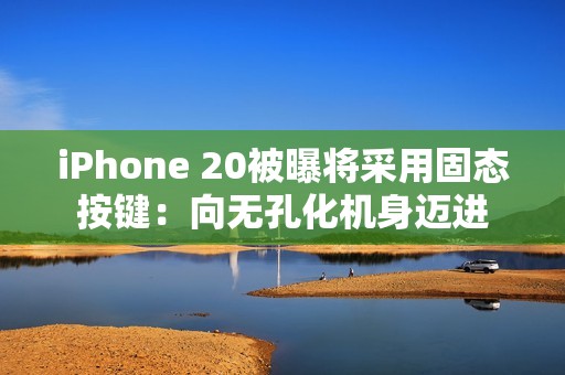 iPhone 20被曝将采用固态按键：向无孔化机身迈进