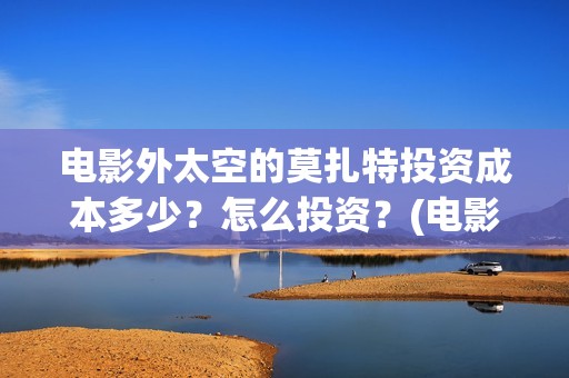 电影外太空的莫扎特投资成本多少？怎么投资？(电影外太空的莫扎特灯光师是谁)