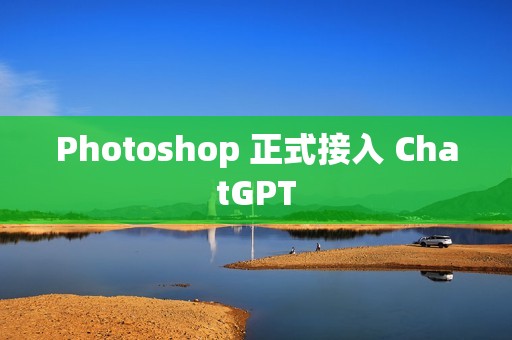 Photoshop 正式接入 ChatGPT