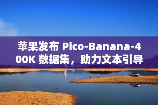 苹果发布 Pico-Banana-400K 数据集，助力文本引导图像编辑研究