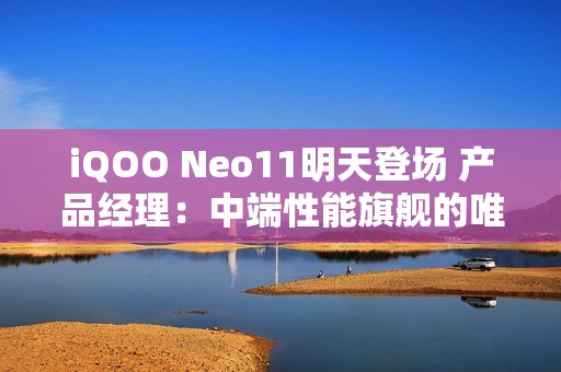 iQOO Neo11明天登场 产品经理：中端性能旗舰的唯一选择