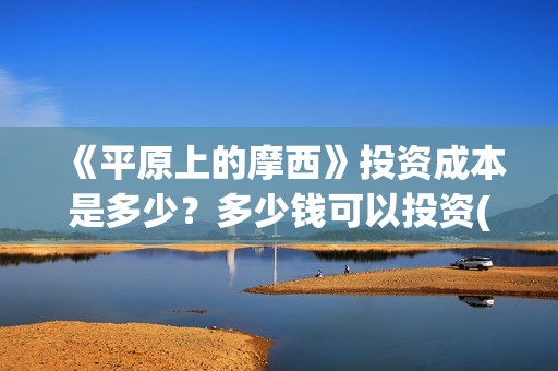 《平原上的摩西》投资成本是多少？多少钱可以投资(平原上的摩西 电视剧)