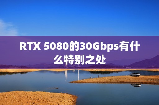 RTX 5080的30Gbps有什么特别之处