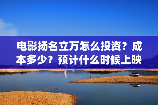 电影扬名立万怎么投资？成本多少？预计什么时候上映？(扬名立万电影简介)