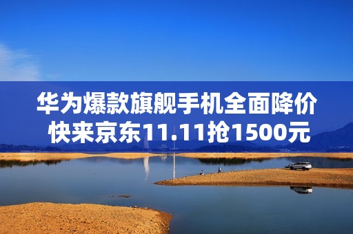 华为爆款旗舰手机全面降价 快来京东11.11抢1500元大额券