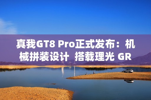 真我GT8 Pro正式发布：机械拼装设计  搭载理光 GR 影像系统颠覆街拍体验